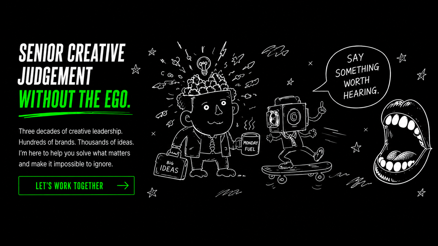Senior creative judgement without the ego. Three decades of creative leadership, hundreds of brands and thousands of ideas.